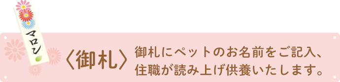 御札にペットのお名前をご記入、住職が読み上げ供養いたします。