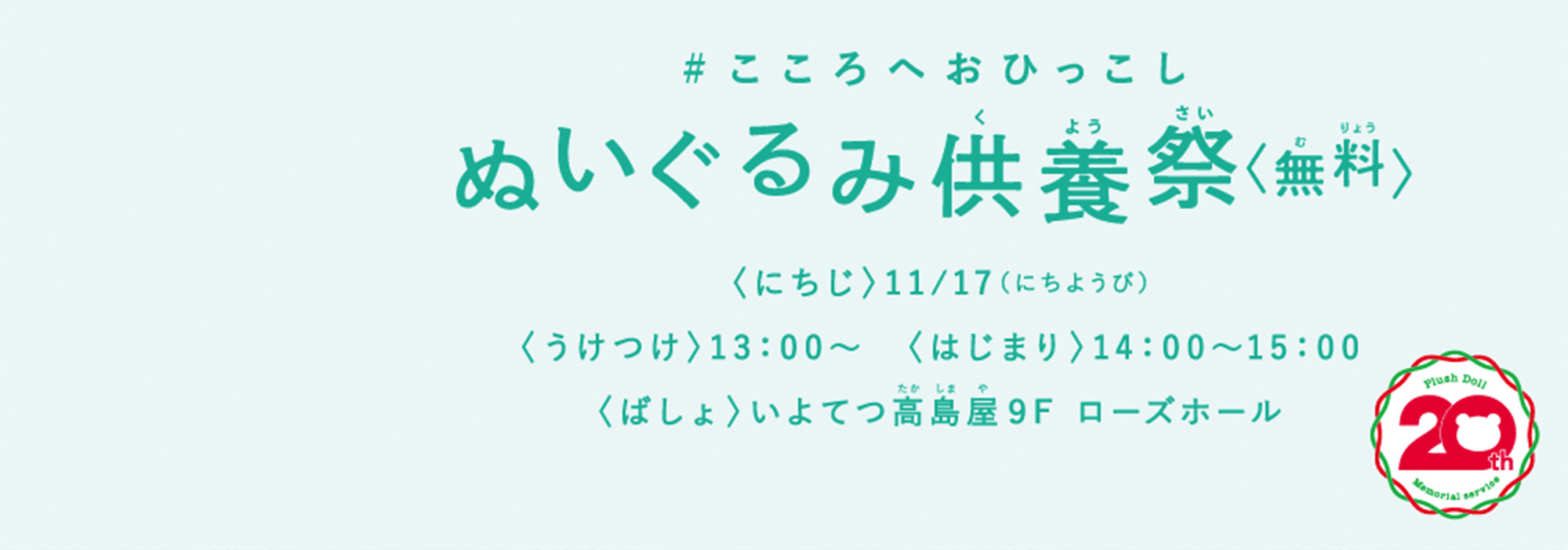 こころへおひっこし　ぬいぐるみ供養祭　にちじ：11月17日　うけつけ：13時から　はじまり：14時から15時　ばしょ：いよてつ高島屋9階 ローズホール